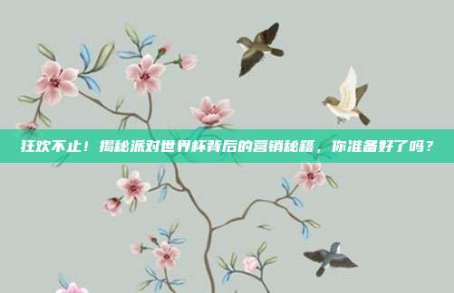 狂欢不止!揭秘派对世界杯背后的营销秘籍,你准备好了吗?