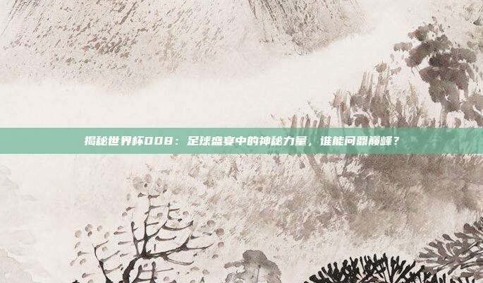 揭秘世界杯008:足球盛宴中的神秘力量,谁能问鼎巅峰?