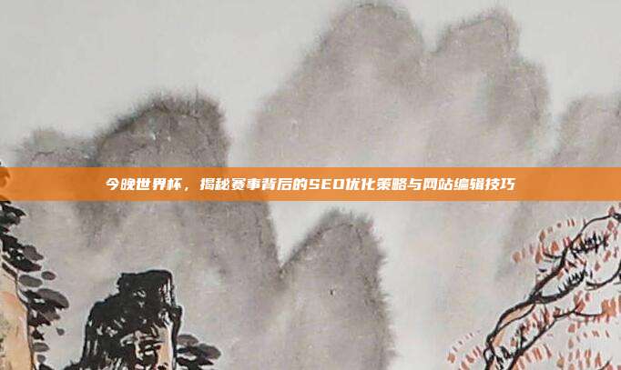 今晚世界杯，揭秘赛事背后的SEO优化策略与网站编辑技巧