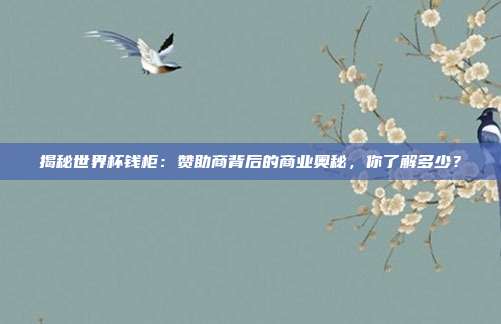 揭秘世界杯钱柜：赞助商背后的商业奥秘，你了解多少？
