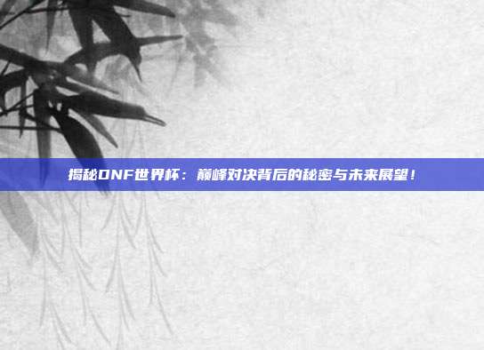 揭秘DNF世界杯：巅峰对决背后的秘密与未来展望！
