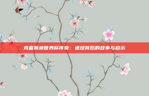 克雷斯波世界杯传奇:进球背后的故事与启示
