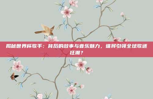 揭秘世界杯歌手：背后的故事与音乐魅力，谁将引领全球歌迷狂潮？