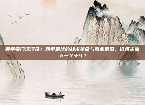 百年豪门沉浮录！西甲足球的战术革命与商业帝国，谁将主宰下一个十年？
