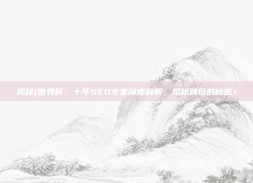 揭秘j世界杯:十年SEO专家深度解析,揭秘背后的秘密!
