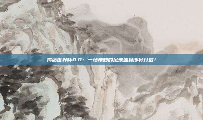 揭秘世界杯0.0：一场未知的足球盛宴即将开启！