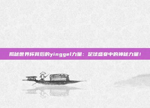 揭秘世界杯背后的yinggel力量：足球盛宴中的神秘力量！