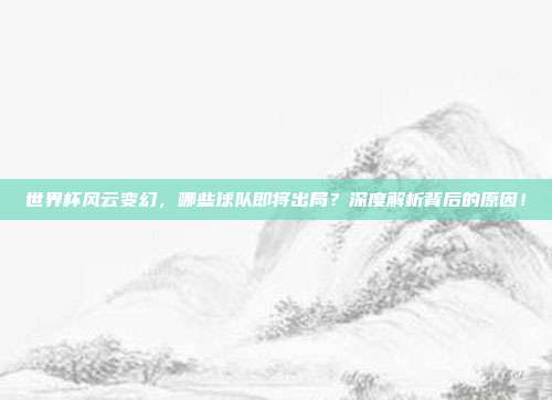 世界杯风云变幻，哪些球队即将出局？深度解析背后的原因！