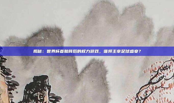 揭秘：世界杯首脑背后的权力游戏，谁将主宰足球盛宴？