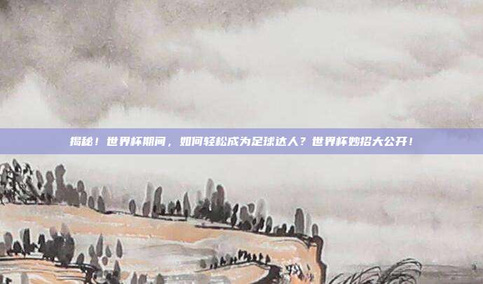 揭秘！世界杯期间，如何轻松成为足球达人？世界杯妙招大公开！