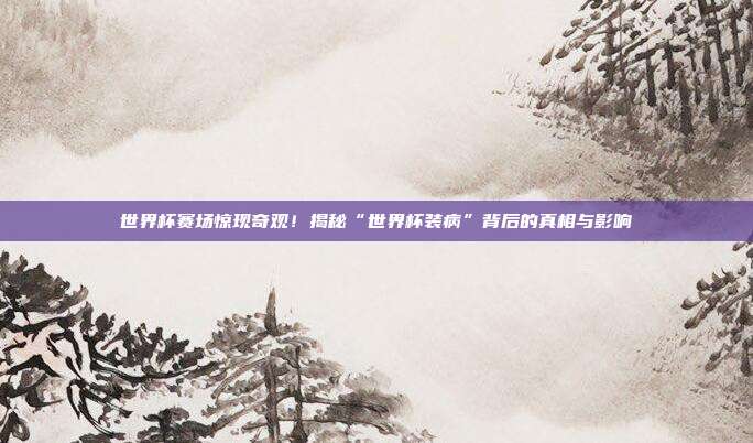 世界杯赛场惊现奇观!揭秘“世界杯装病”背后的真相与影响
