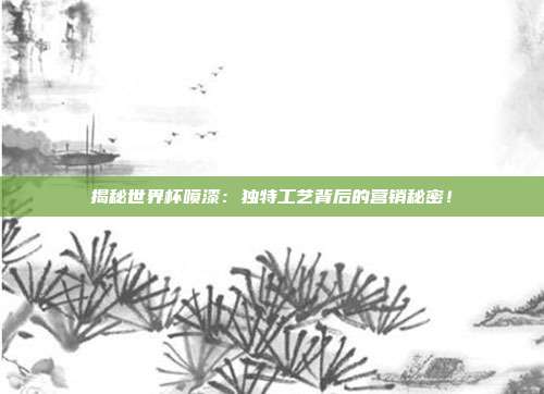 揭秘世界杯喷漆:独特工艺背后的营销秘密!