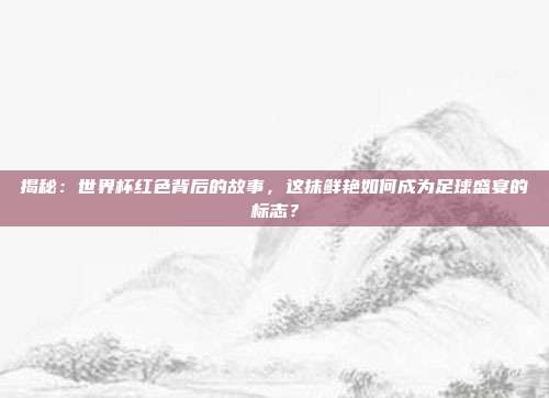 揭秘：世界杯红色背后的故事，这抹鲜艳如何成为足球盛宴的标志？