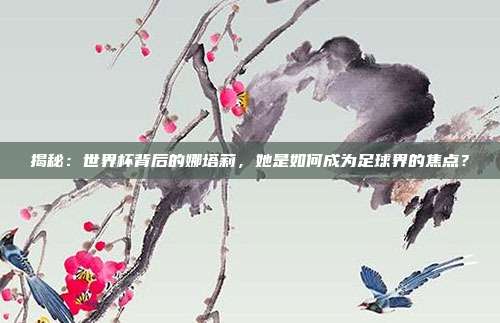 揭秘:世界杯背后的娜塔莉,她是如何成为足球界的焦点?