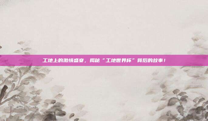 工地上的激情盛宴，揭秘“工地世界杯”背后的故事！
