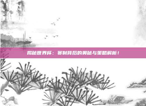 揭秘世界杯：赛制背后的奥秘与策略解析！