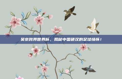 吴京跨界世界杯，揭秘中国硬汉的足球情怀！