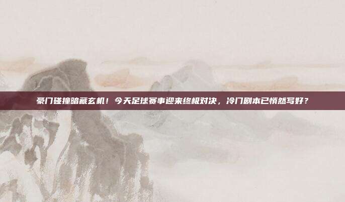 豪门碰撞暗藏玄机！今天足球赛事迎来终极对决，冷门剧本已悄然写好？