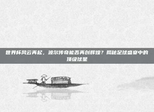 世界杯风云再起,波尔传奇能否再创辉煌?揭秘足球盛宴中的顶级球星