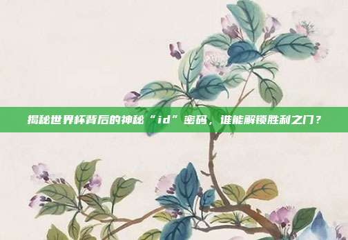 揭秘世界杯背后的神秘“id”密码，谁能解锁胜利之门？