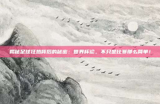 揭秘足球狂热背后的秘密:世界杯论,不只是比赛那么简单!