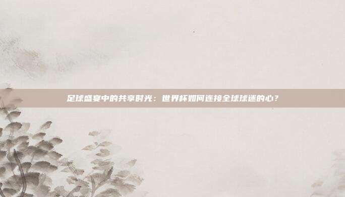 足球盛宴中的共享时光：世界杯如何连接全球球迷的心？
