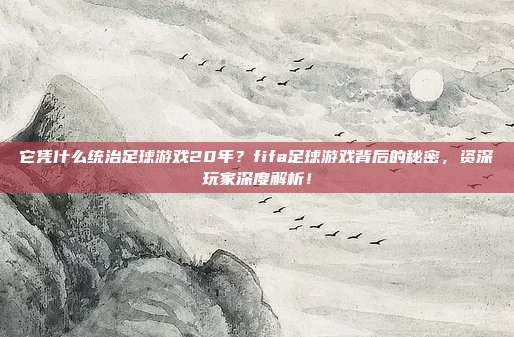 它凭什么统治足球游戏20年？fifa足球游戏背后的秘密，资深玩家深度解析！