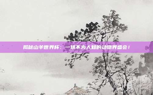 揭秘山羊世界杯:一场不为人知的动物界盛会!