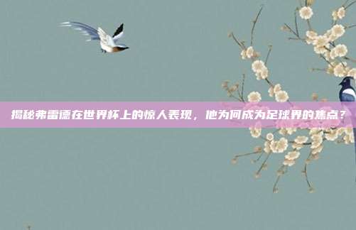 揭秘弗雷德在世界杯上的惊人表现，他为何成为足球界的焦点？