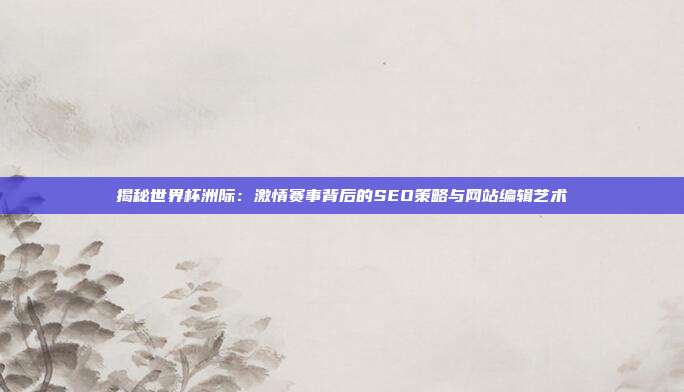 揭秘世界杯洲际:激情赛事背后的SEO策略与网站编辑艺术