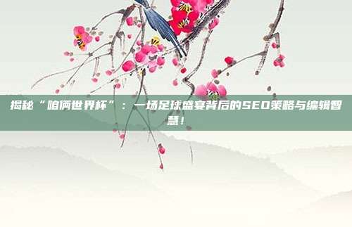 揭秘“咱俩世界杯”：一场足球盛宴背后的SEO策略与编辑智慧！
