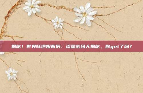 揭秘！世界杯通报背后：流量密码大揭秘，你get了吗？