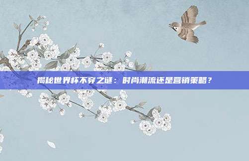 揭秘世界杯不穿之谜：时尚潮流还是营销策略？