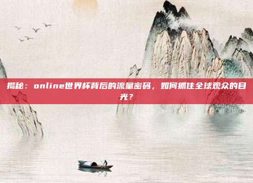 揭秘:online世界杯背后的流量密码,如何抓住全球观众的目光?