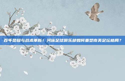 百年荣耀与战术革新！河床足球俱乐部如何重塑南美足坛格局？