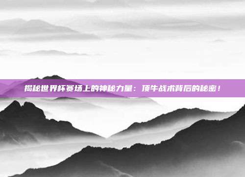 揭秘世界杯赛场上的神秘力量:顶牛战术背后的秘密!