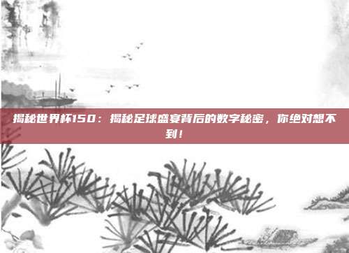 揭秘世界杯150:揭秘足球盛宴背后的数字秘密,你绝对想不到!