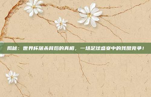 揭秘:世界杯屠杀背后的真相,一场足球盛宴中的残酷竞争!