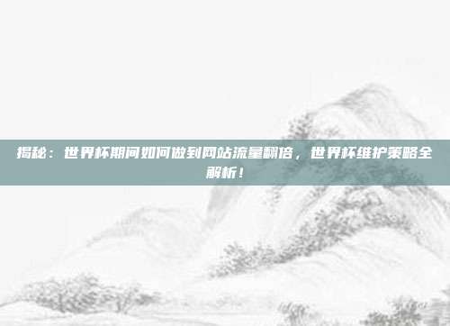 揭秘：世界杯期间如何做到网站流量翻倍，世界杯维护策略全解析！