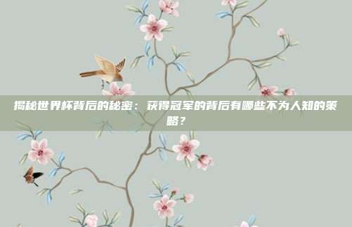 揭秘世界杯背后的秘密：获得冠军的背后有哪些不为人知的策略？