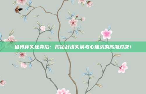 世界杯失球背后:揭秘战术失误与心理战的高潮对决!