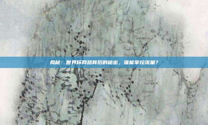 揭秘:世界杯网路背后的秘密,谁能掌控流量?