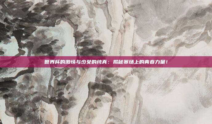 世界杯的激情与少女的纯真：揭秘赛场上的青春力量！