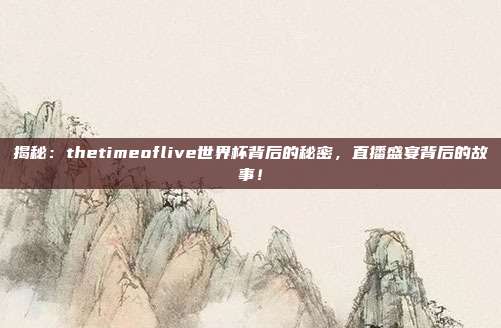 揭秘:thetimeoflive世界杯背后的秘密,直播盛宴背后的故事!