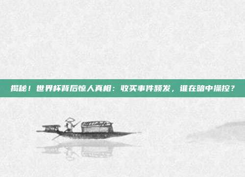 揭秘!世界杯背后惊人真相:收买事件频发,谁在暗中操控?