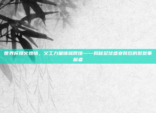 世界杯烽火燃情，义工力量铸就辉煌——揭秘足球盛宴背后的默默奉献者