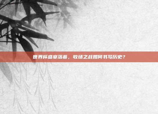 世界杯盛宴落幕，收场之战如何书写历史？