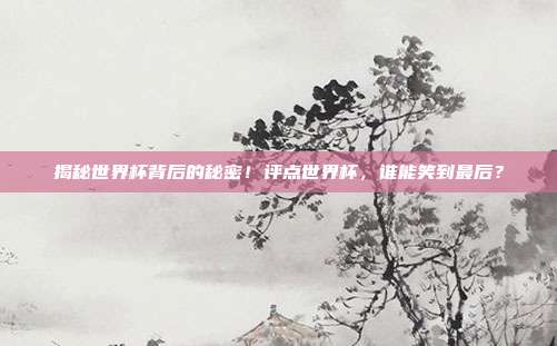 揭秘世界杯背后的秘密！评点世界杯，谁能笑到最后？