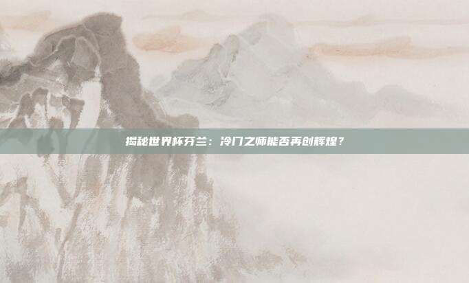 揭秘世界杯芬兰：冷门之师能否再创辉煌？