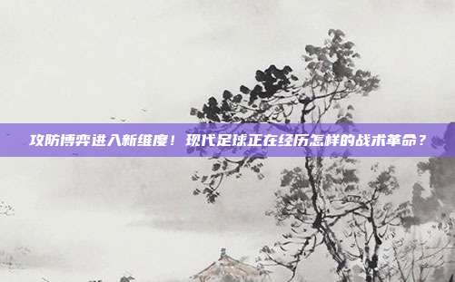 攻防博弈进入新维度！现代足球正在经历怎样的战术革命？